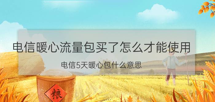 电信暖心流量包买了怎么才能使用 电信5天暖心包什么意思？